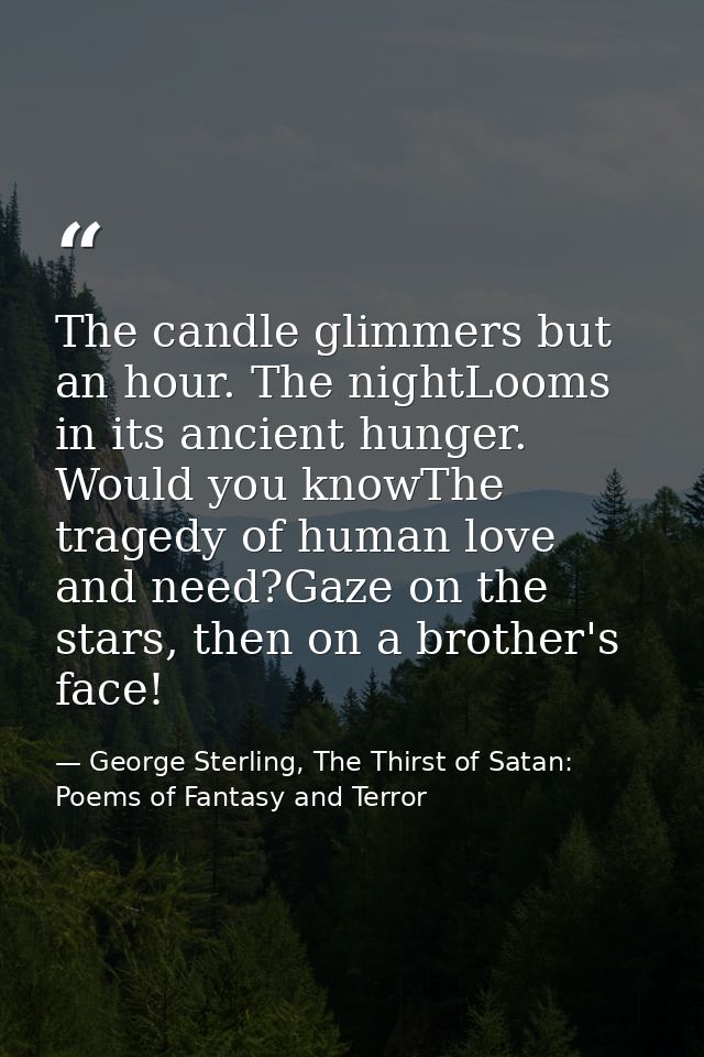 The candle glimmers but an hour. The nightLooms in its ancient hunger. Would you knowThe tragedy of human love and need? — George Sterling, The Thirst of Satan: Poems of Fantasy and Terror