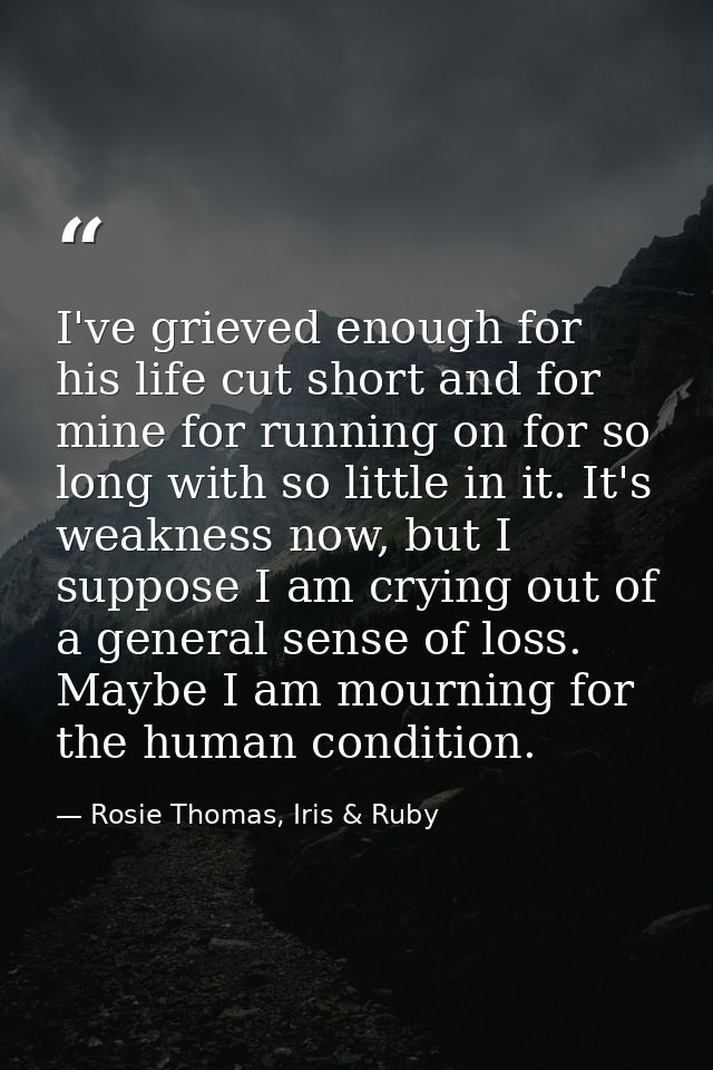 I've grieved enough for his life cut short and for mine for running on for so long with so little in it. It's weakness n — Rosie Thomas, Iris & Ruby