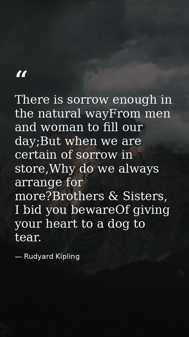 There is sorrow enough in the natural wayFrom men and woman to fill our day;But when we are certain of sorrow in store,W — Rudyard Kipling