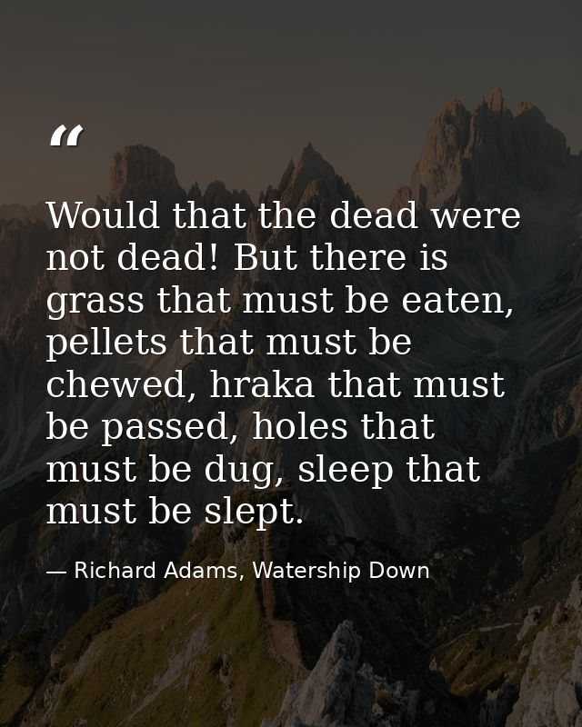 Would that the dead were not dead! But there is grass that must be eaten, pellets that must be chewed, hraka that must b — Richard Adams, Watership Down
