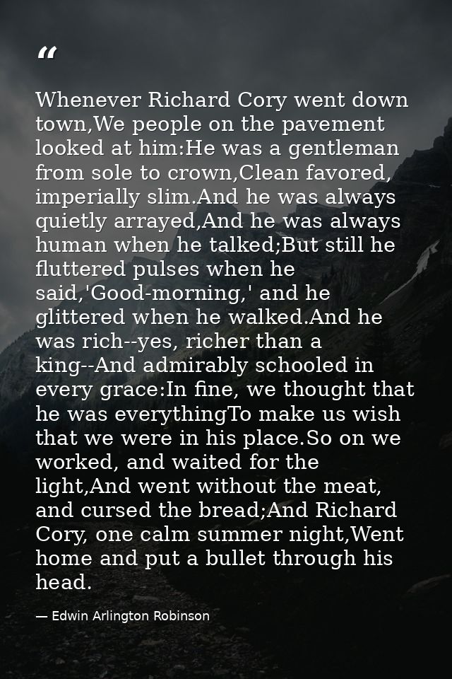 Whenever Richard Cory went down town,We people on the pavement looked at him:He was a gentleman from sole to crown,Clean — Edwin Arlington Robinson