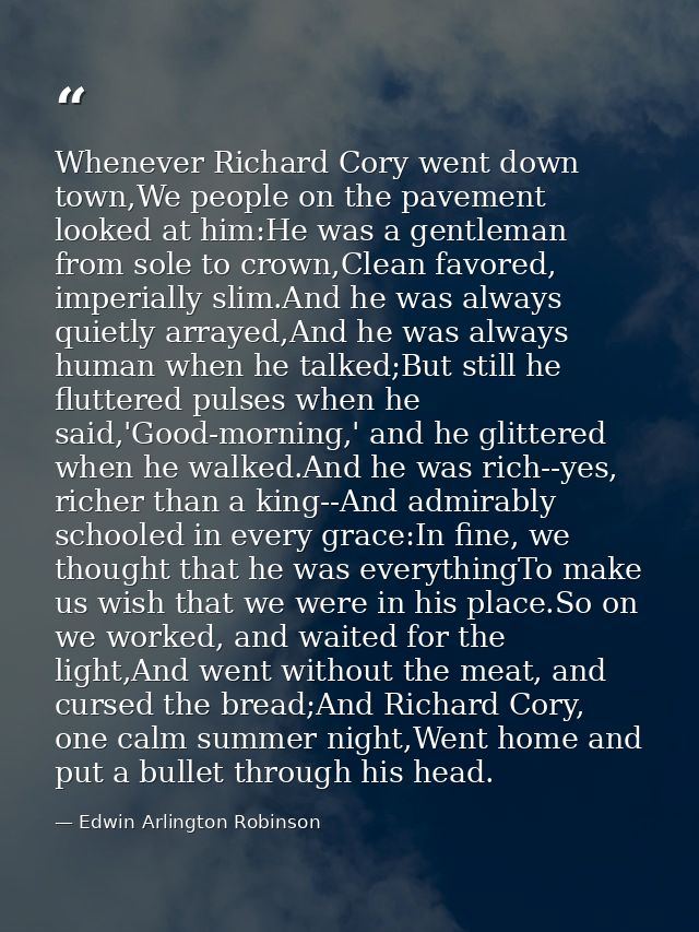 Whenever Richard Cory went down town,We people on the pavement looked at him:He was a gentleman from sole to crown,Clean — Edwin Arlington Robinson