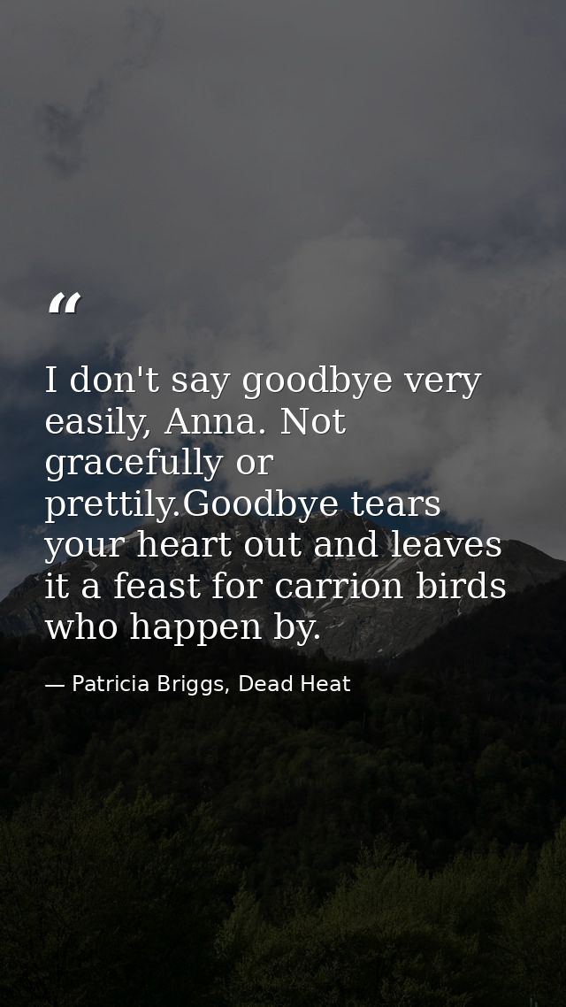 I don't say goodbye very easily, Anna. Not gracefully or prettily.Goodbye tears your heart out and leaves it a feast for — Patricia Briggs, Dead Heat