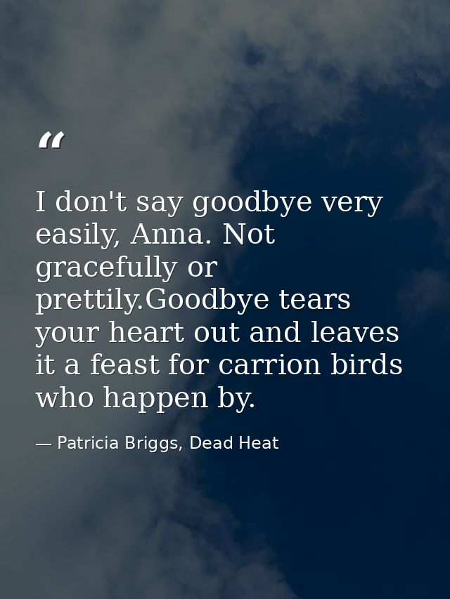 I don't say goodbye very easily, Anna. Not gracefully or prettily.Goodbye tears your heart out and leaves it a feast for — Patricia Briggs, Dead Heat