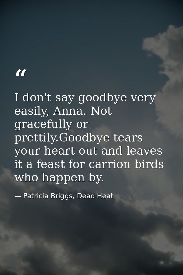 I don't say goodbye very easily, Anna. Not gracefully or prettily.Goodbye tears your heart out and leaves it a feast for — Patricia Briggs, Dead Heat