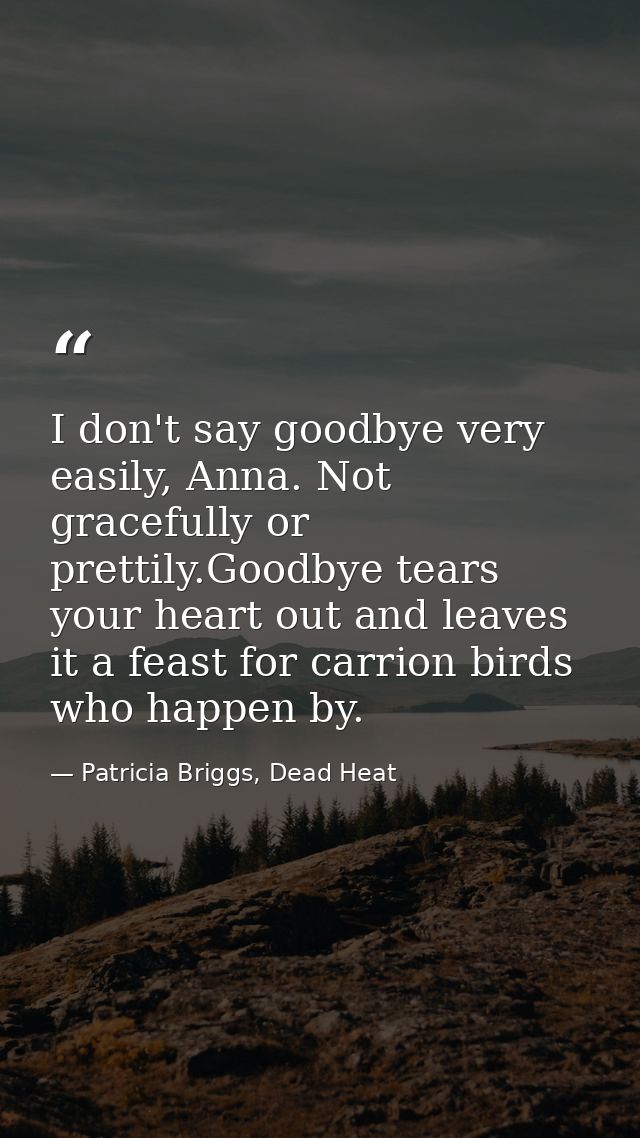 I don't say goodbye very easily, Anna. Not gracefully or prettily.Goodbye tears your heart out and leaves it a feast for — Patricia Briggs, Dead Heat