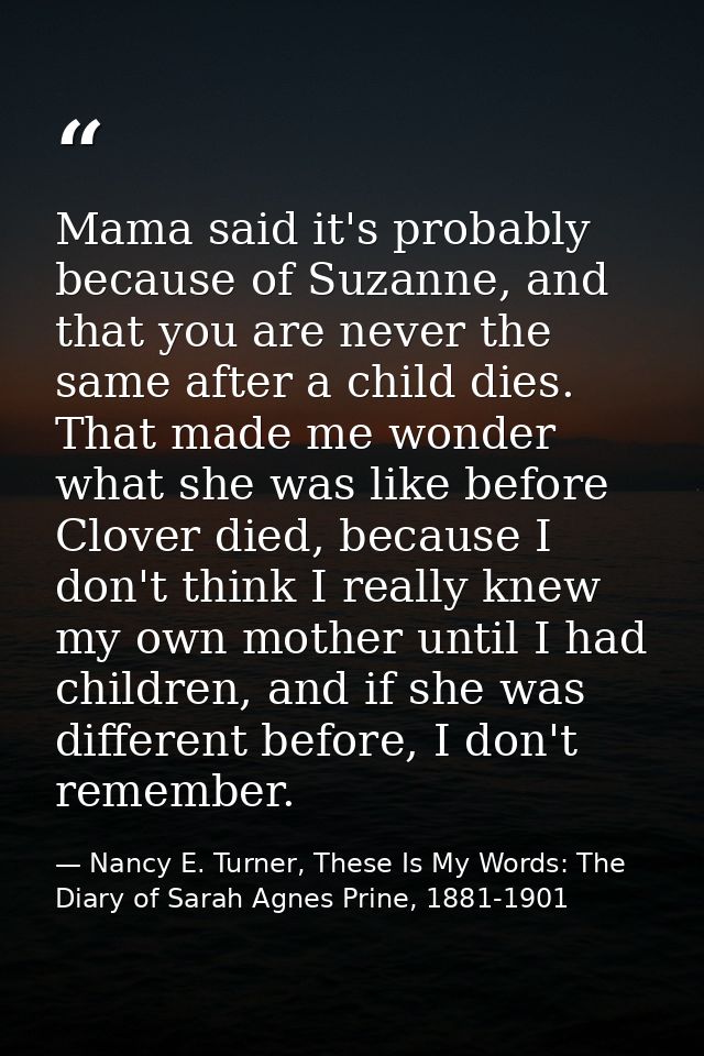 Mama said it's probably because of Suzanne, and that you are never the same after a child dies. That made me wonder what — Nancy E. Turner, These Is My Words: The Diary of Sarah Agnes Prine, 1881-1901