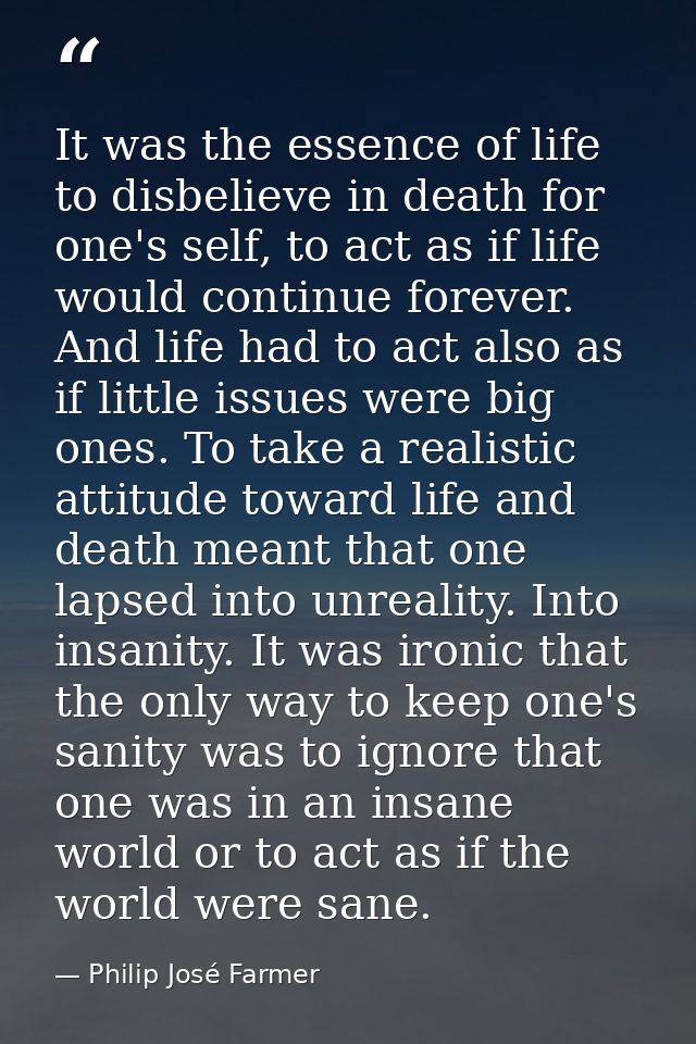 It was the essence of life to disbelieve in death for one's self, to act as if life would continue forever. And life had — Philip José Farmer