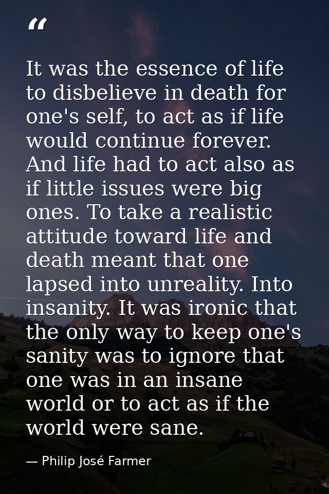 It was the essence of life to disbelieve in death for one's self, to act as if life would continue forever. And life had — Philip José Farmer