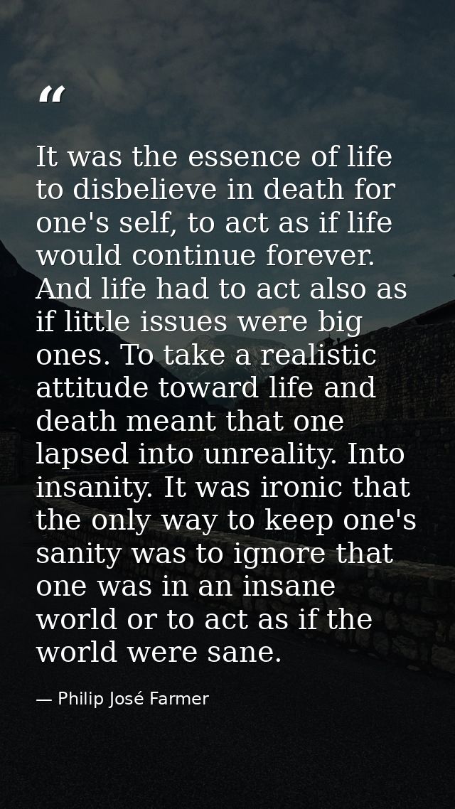 It was the essence of life to disbelieve in death for one's self, to act as if life would continue forever. And life had — Philip José Farmer