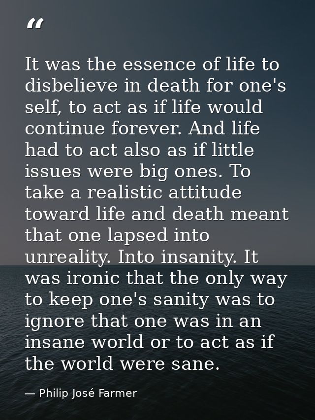 It was the essence of life to disbelieve in death for one's self, to act as if life would continue forever. And life had — Philip José Farmer