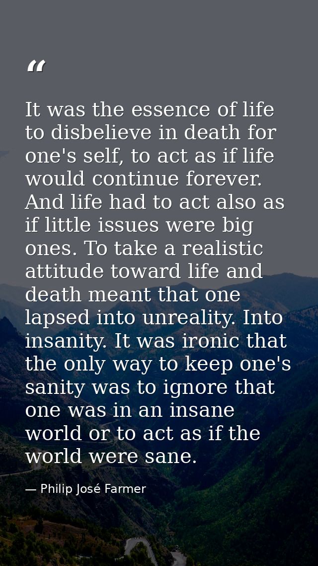 It was the essence of life to disbelieve in death for one's self, to act as if life would continue forever. And life had — Philip José Farmer