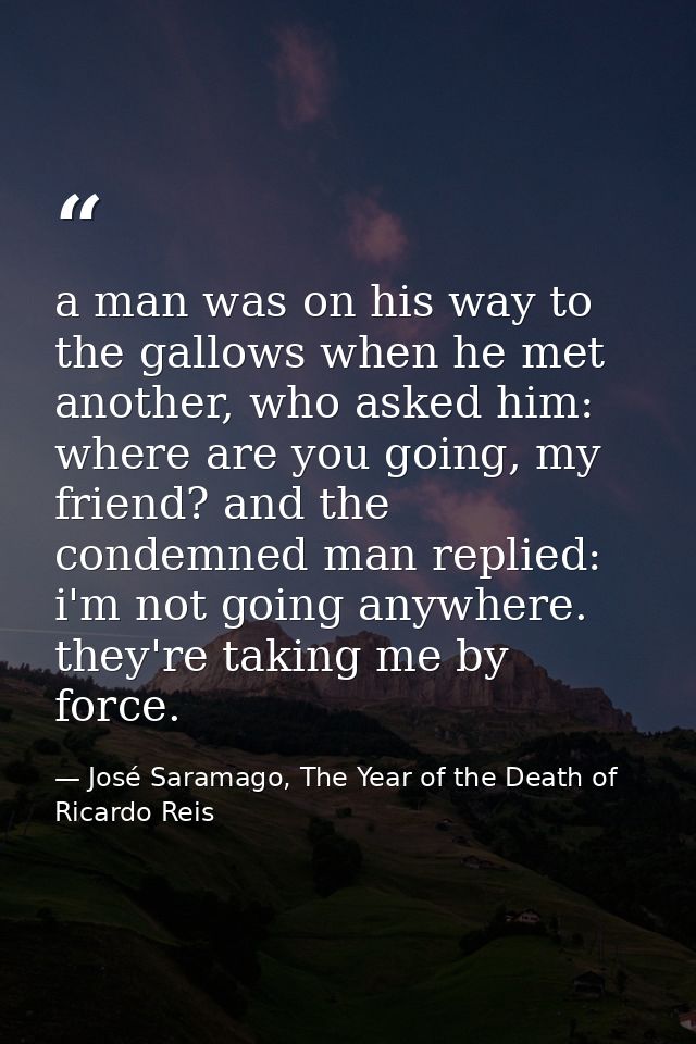 a man was on his way to the gallows when he met another, who asked him: where are you going, my friend? and the condemne — José Saramago, The Year of the Death of Ricardo Reis