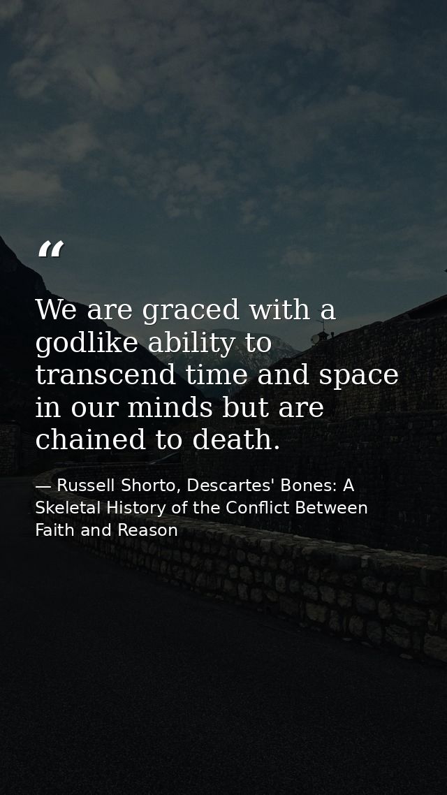 We are graced with a godlike ability to transcend time and space in our minds but are chained to death. — Russell Shorto, Descartes' Bones: A Skeletal History of the Conflict Between Faith and Reason
