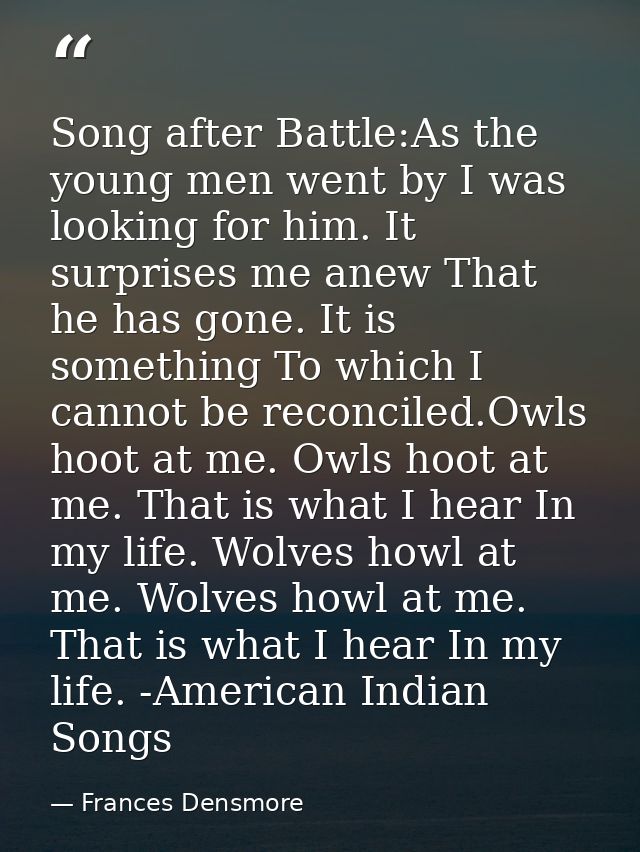 Song after Battle:As the young men went by I was looking for him. It surprises me anew That he has gone. It is something — Frances Densmore