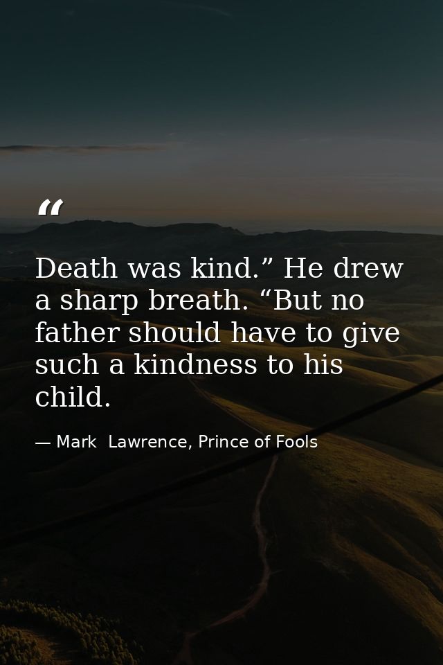 Death was kind.” He drew a sharp breath. “But no father should have to give such a kindness to his child. — Mark  Lawrence, Prince of Fools