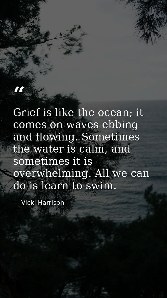 Grief is like the ocean; it comes on waves ebbing and flowing. Sometimes the water is calm, and sometimes it is overwhel — Vicki Harrison