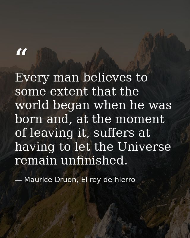 Every man believes to some extent that the world began when he was born and, at the moment of leaving it, suffers at hav — Maurice Druon, El rey de hierro