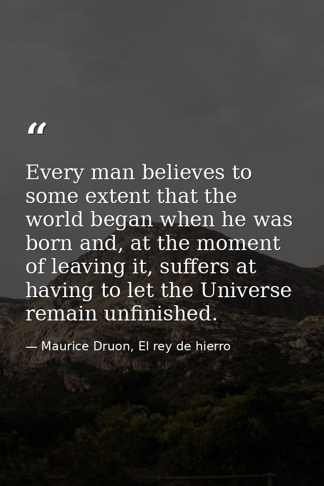 Every man believes to some extent that the world began when he was born and, at the moment of leaving it, suffers at hav — Maurice Druon, El rey de hierro