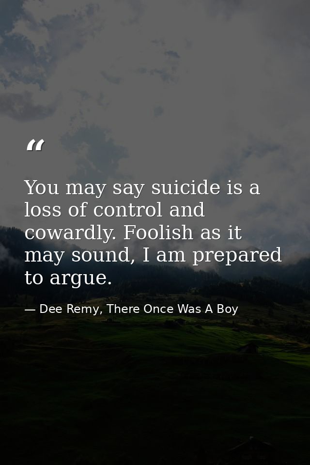 You may say suicide is a loss of control and cowardly. Foolish as it may sound, I am prepared to argue. — Dee Remy, There Once Was A Boy