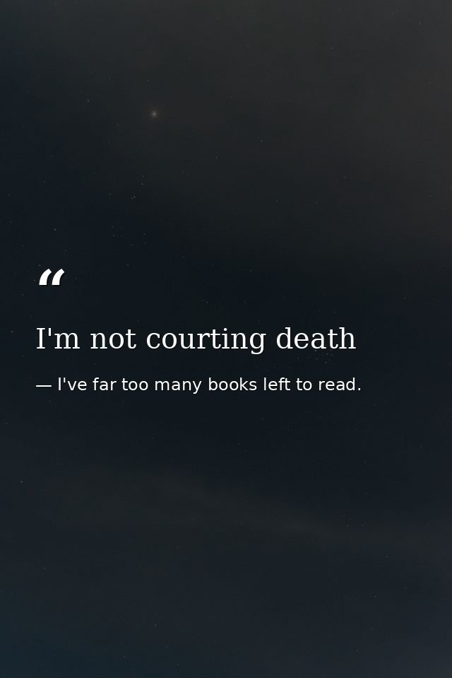 I'm not courting death — I've far too many books left to read.