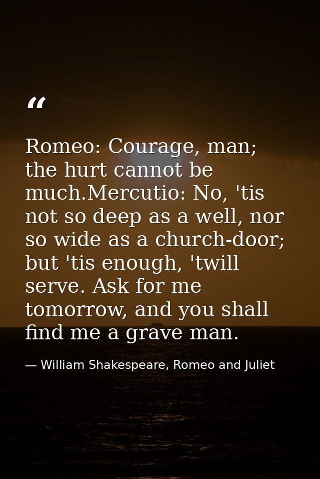 Romeo: Courage, man; the hurt cannot be much.Mercutio: No, 'tis not so deep as a well, nor so wide as a church-door; but — William Shakespeare, Romeo and Juliet