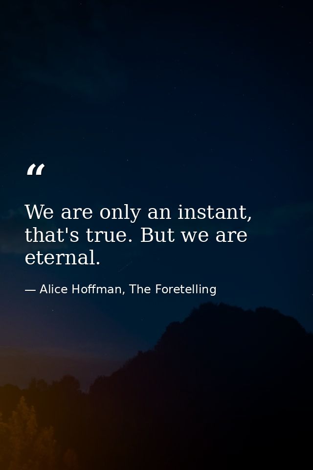 We are only an instant, that's true. But we are eternal. — Alice Hoffman, The Foretelling