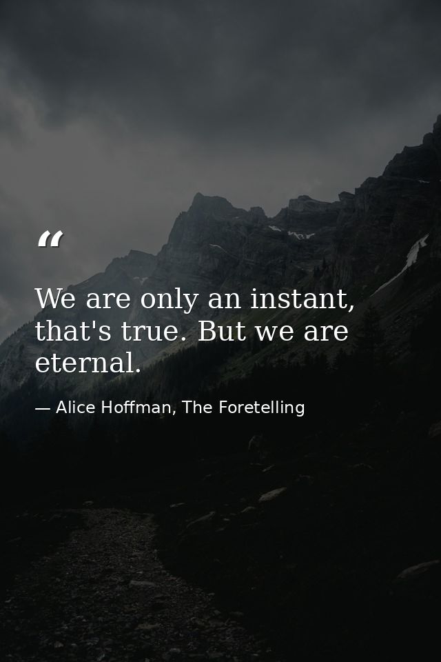 We are only an instant, that's true. But we are eternal. — Alice Hoffman, The Foretelling