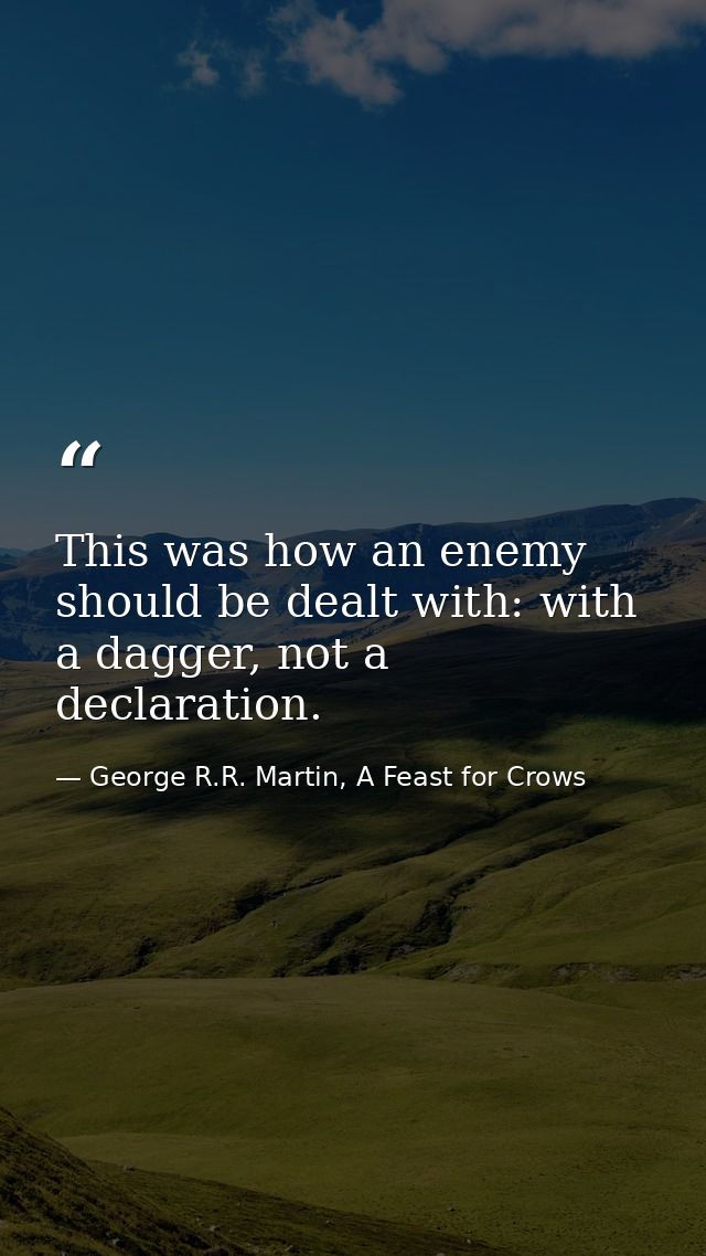 This was how an enemy should be dealt with: with a dagger, not a declaration. — George R.R. Martin, A Feast for Crows