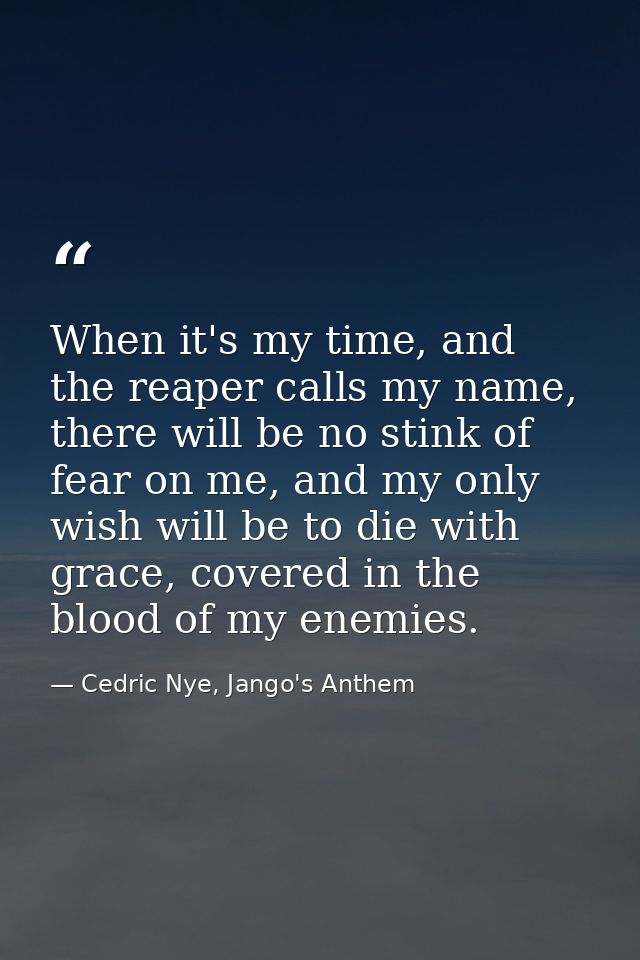 When it's my time, and the reaper calls my name, there will be no stink of fear on me, and my only wish will be to die w — Cedric Nye, Jango's Anthem