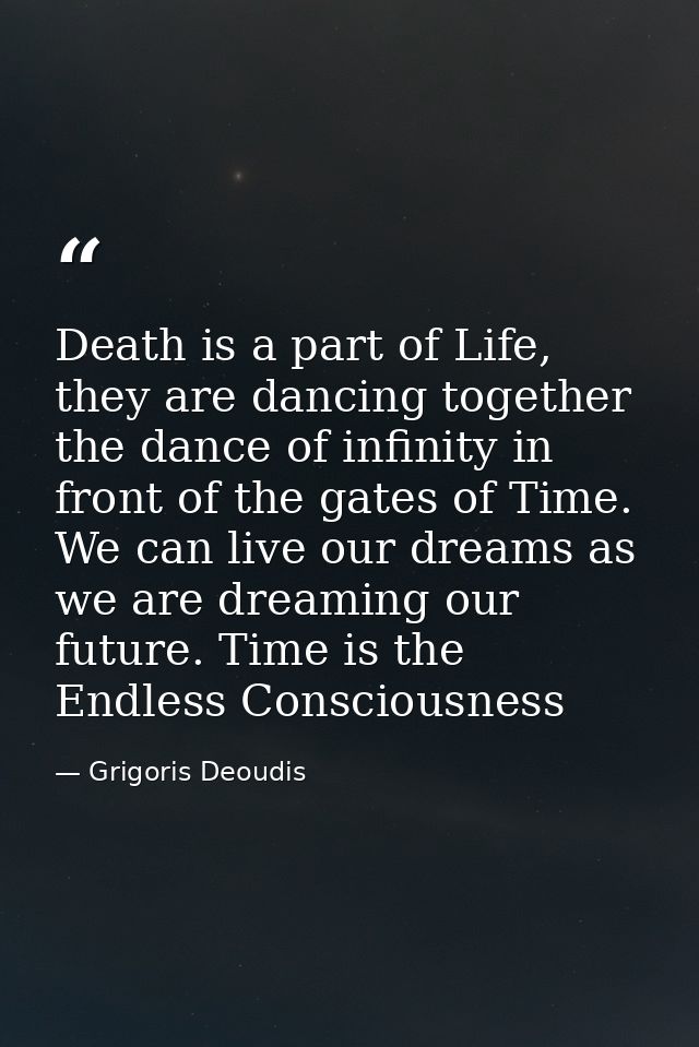 Death is a part of Life, they are dancing together the dance of infinity in front of the gates of Time. We can live our  — Grigoris Deoudis
