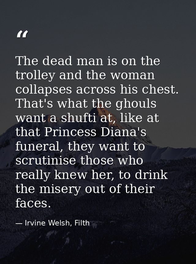 The dead man is on the trolley and the woman collapses across his chest. That's what the ghouls want a shufti at, like a — Irvine Welsh, Filth