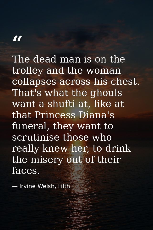 The dead man is on the trolley and the woman collapses across his chest. That's what the ghouls want a shufti at, like a — Irvine Welsh, Filth