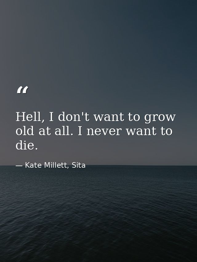 Hell, I don't want to grow old at all. I never want to die. — Kate Millett, Sita