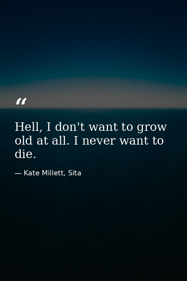 Hell, I don't want to grow old at all. I never want to die. — Kate Millett, Sita
