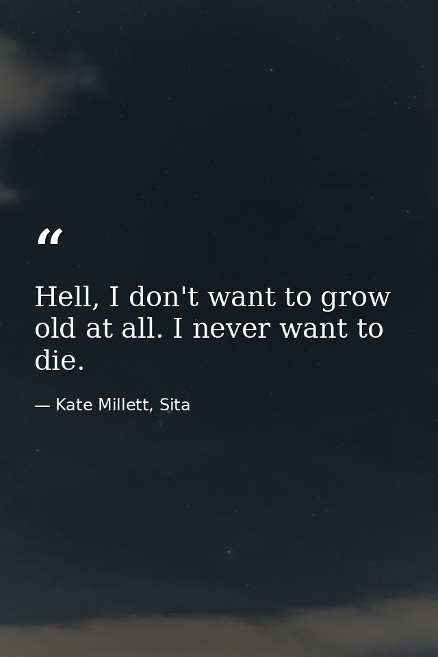 Hell, I don't want to grow old at all. I never want to die. — Kate Millett, Sita