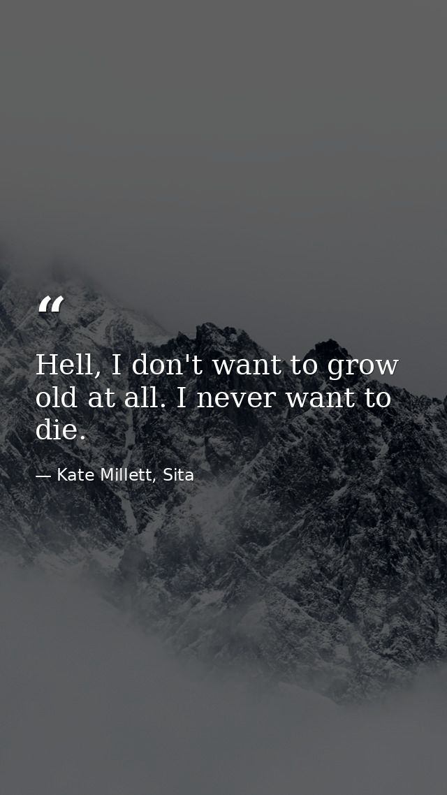 Hell, I don't want to grow old at all. I never want to die. — Kate Millett, Sita