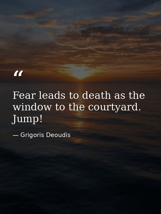 Fear leads to death as the window to the courtyard. Jump! — Grigoris Deoudis