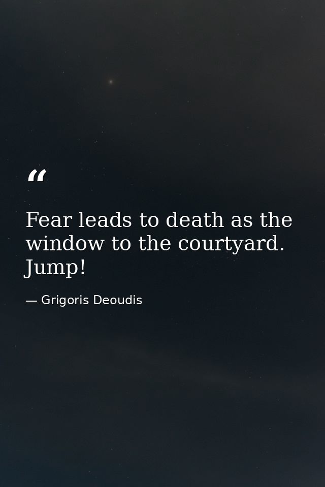 Fear leads to death as the window to the courtyard. Jump! — Grigoris Deoudis