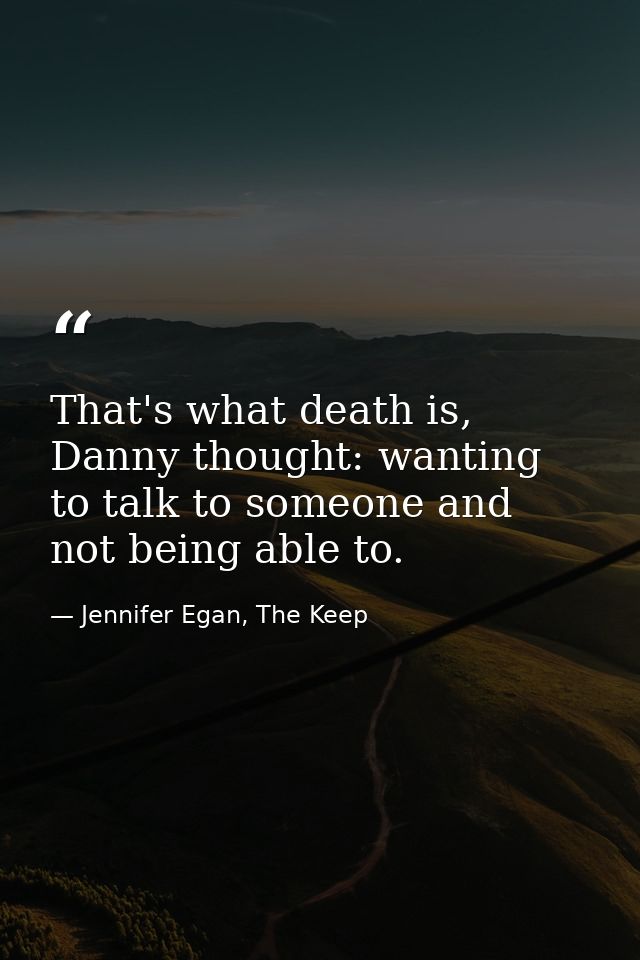 That's what death is, Danny thought: wanting to talk to someone and not being able to. — Jennifer Egan, The Keep