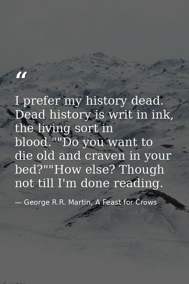 I prefer my history dead. Dead history is writ in ink, the living sort in blood.""Do you want to die old and craven in y — George R.R. Martin, A Feast for Crows