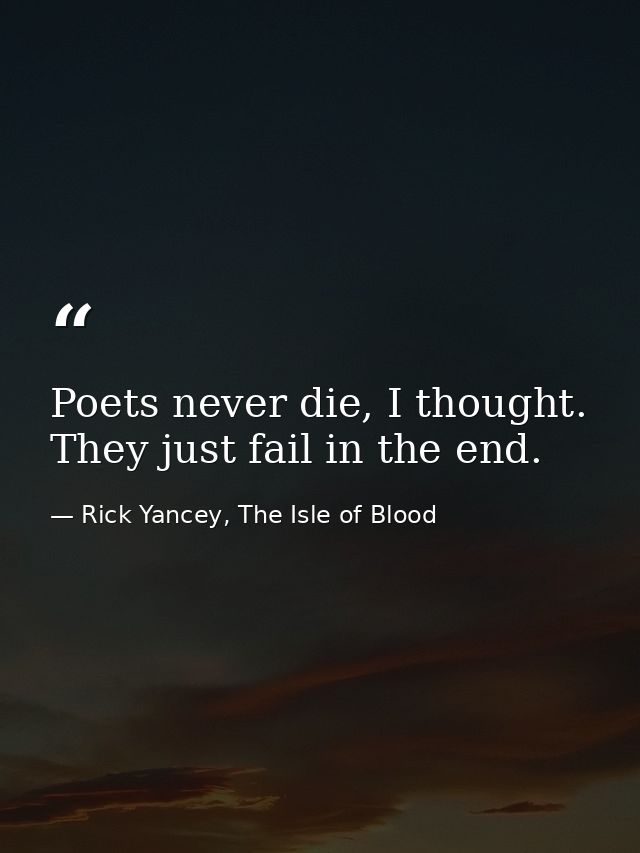 Poets never die, I thought. They just fail in the end. — Rick Yancey, The Isle of Blood