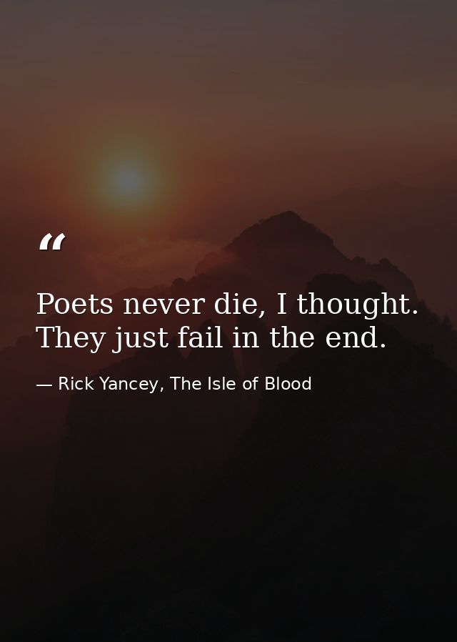 Poets never die, I thought. They just fail in the end. — Rick Yancey, The Isle of Blood