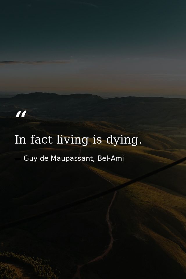 In fact living is dying. — Guy de Maupassant, Bel-Ami