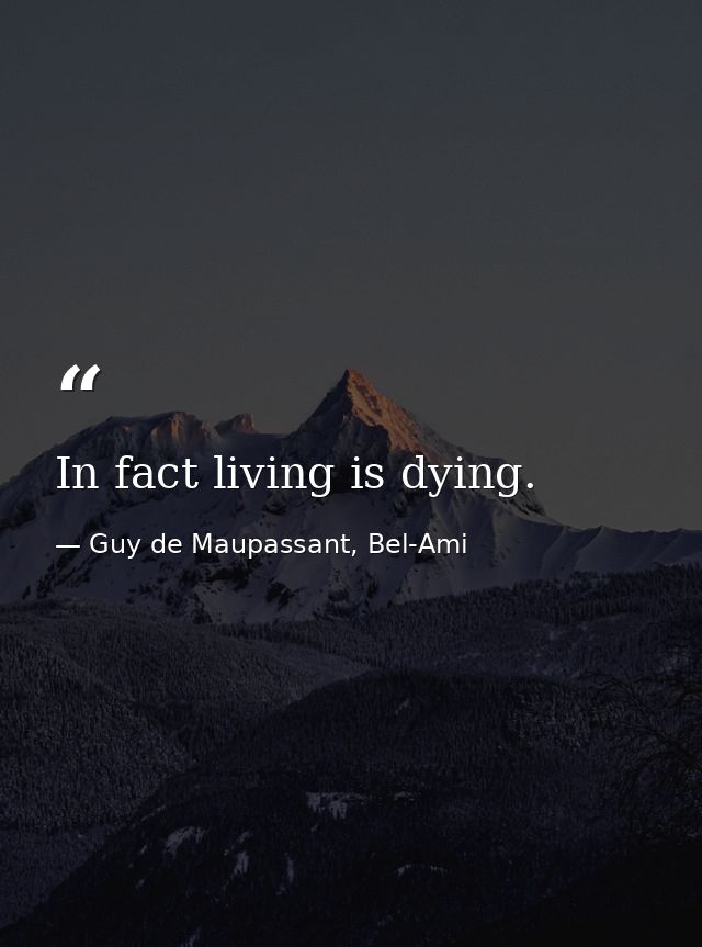 In fact living is dying. — Guy de Maupassant, Bel-Ami