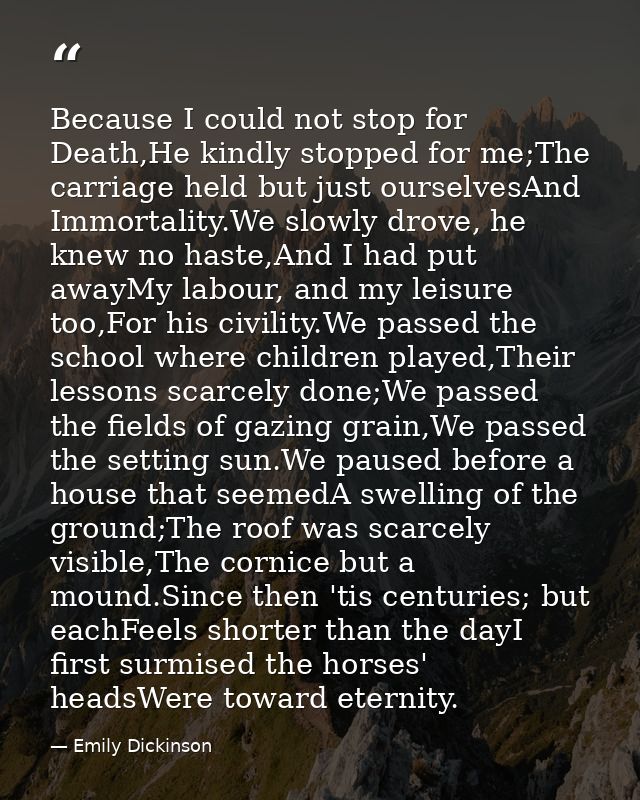 Because I could not stop for Death,He kindly stopped for me;The carriage held but just ourselvesAnd Immortality.We slowl — Emily Dickinson