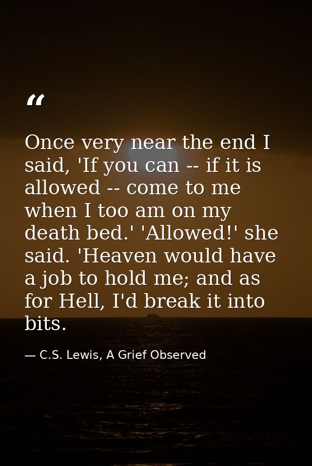 Once very near the end I said, 'If you can -- if it is allowed -- come to me when I too am on my death bed.' 'Allowed!'  — C.S. Lewis, A Grief Observed