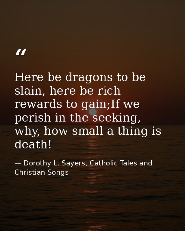 Here be dragons to be slain, here be rich rewards to gain;If we perish in the seeking, why, how small a thing is death! — Dorothy L. Sayers, Catholic Tales and Christian Songs