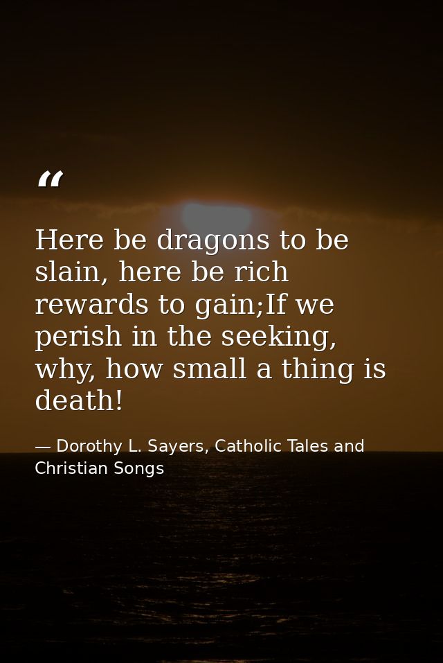 Here be dragons to be slain, here be rich rewards to gain;If we perish in the seeking, why, how small a thing is death! — Dorothy L. Sayers, Catholic Tales and Christian Songs