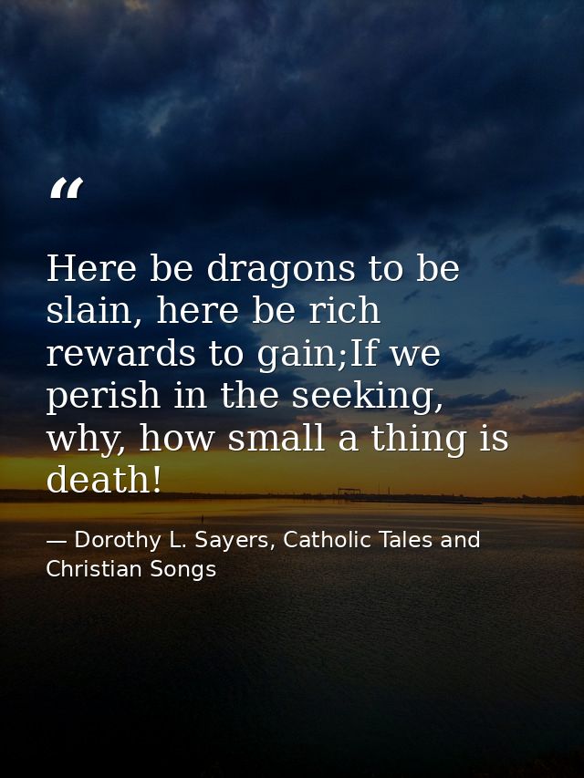 Here be dragons to be slain, here be rich rewards to gain;If we perish in the seeking, why, how small a thing is death! — Dorothy L. Sayers, Catholic Tales and Christian Songs